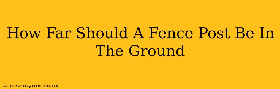 How Far Should A Fence Post Be In The Ground