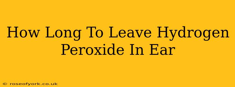 How Long To Leave Hydrogen Peroxide In Ear