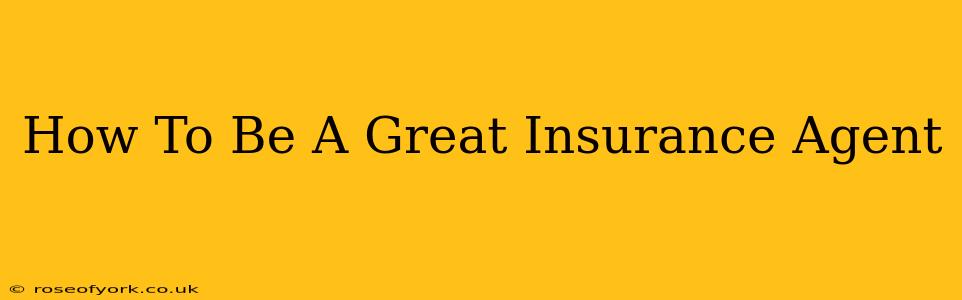 How To Be A Great Insurance Agent