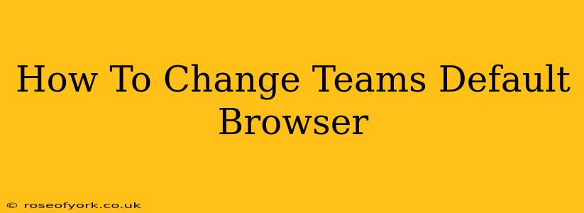 How To Change Teams Default Browser