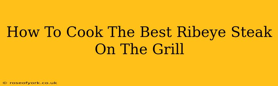 How To Cook The Best Ribeye Steak On The Grill