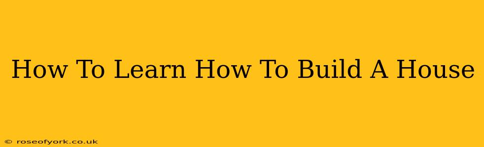 How To Learn How To Build A House