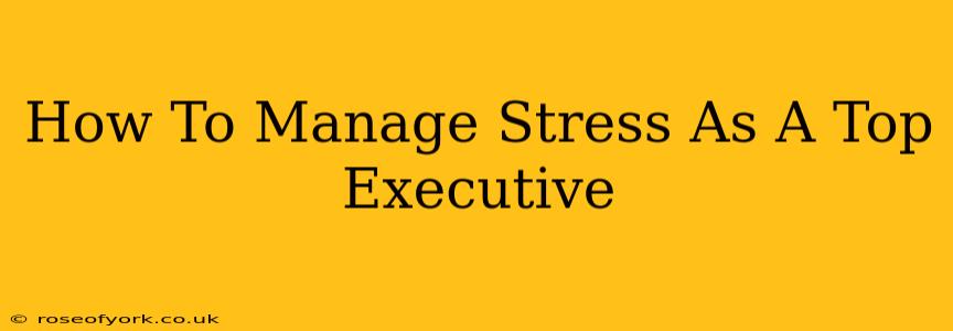 How To Manage Stress As A Top Executive