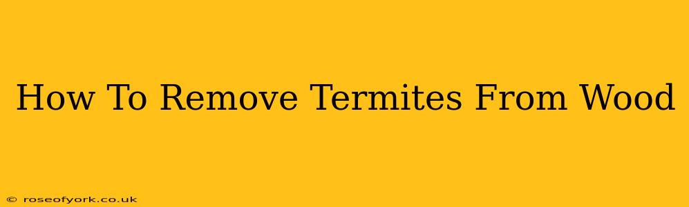 How To Remove Termites From Wood