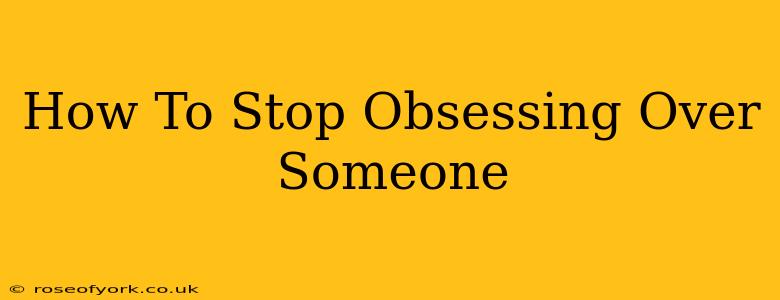 How To Stop Obsessing Over Someone