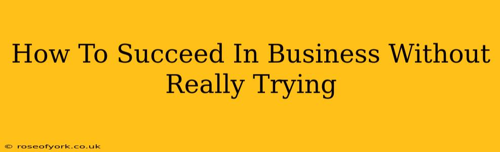 How To Succeed In Business Without Really Trying